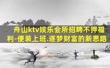 舟山ktv娱乐会所招聘不押福利-便装上班.逐梦财富的新思路